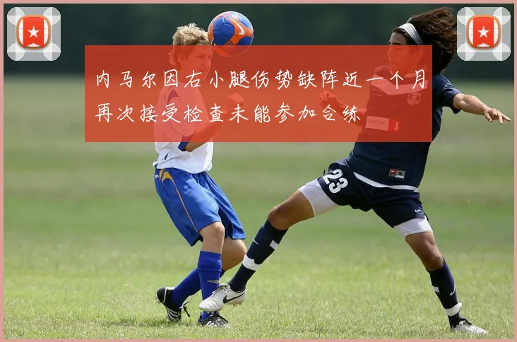 内马尔因右小腿伤势缺阵近一个月再次接受检查未能参加合练