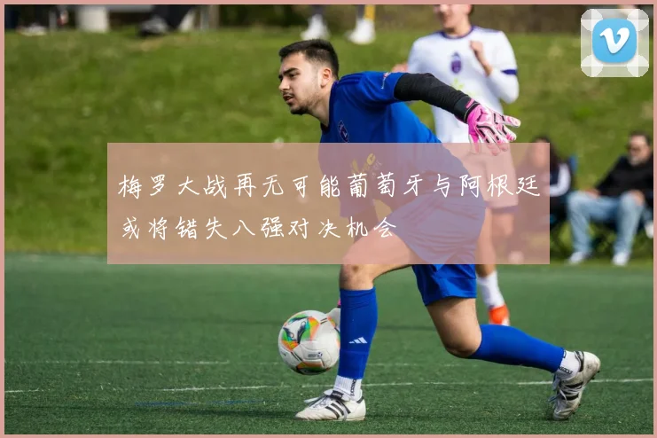 梅罗大战再无可能葡萄牙与阿根廷或将错失八强对决机会
