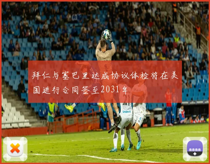 拜仁与塞巴里达成协议体检将在美国进行合同签至2031年