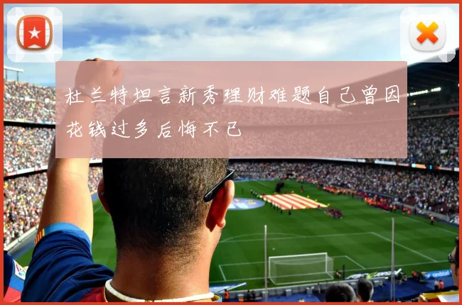 杜兰特坦言新秀理财难题自己曾因花钱过多后悔不已