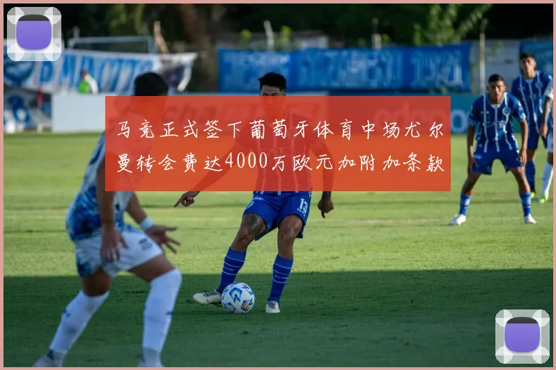 马竞正式签下葡萄牙体育中场尤尔曼转会费达4000万欧元加附加条款