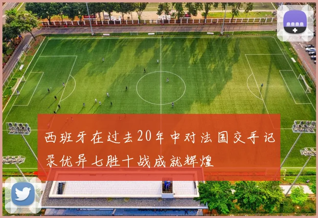 西班牙在过去20年中对法国交手记录优异七胜十战成就辉煌