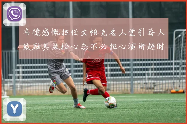 韦德感慨担任女帕克名人堂引荐人鼓励其放松心态不必担心演讲超时