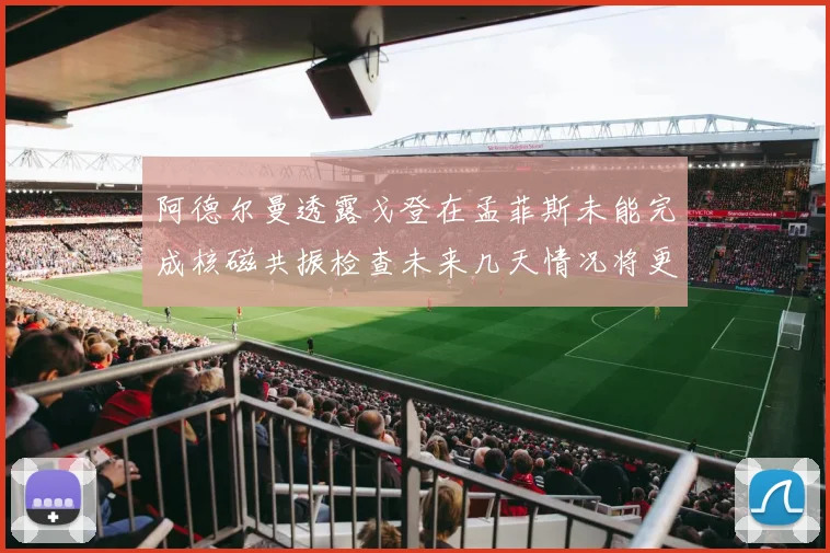 阿德尔曼透露戈登在孟菲斯未能完成核磁共振检查未来几天情况将更清晰