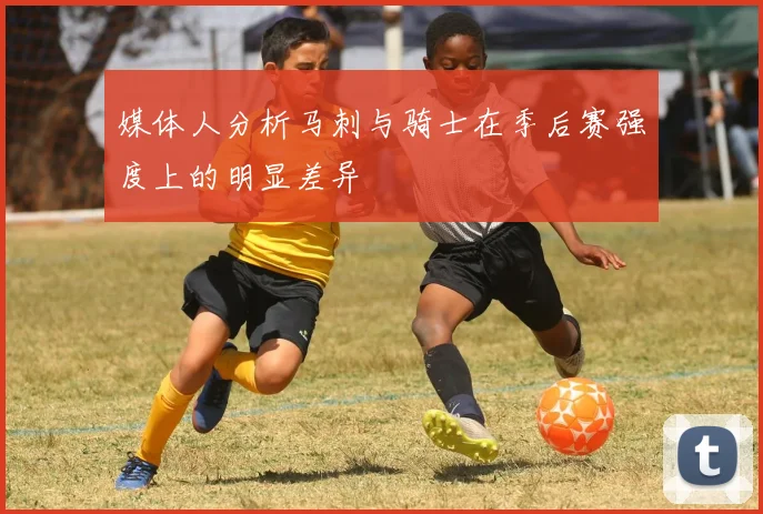 媒体人分析马刺与骑士在季后赛强度上的明显差异