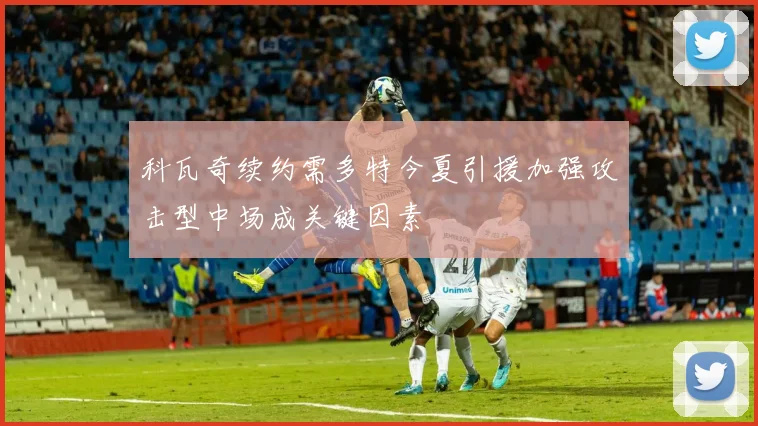 科瓦奇续约需多特今夏引援加强攻击型中场成关键因素