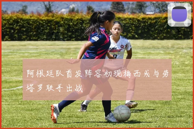 阿根廷队首发阵容初现梅西或与劳塔罗联手出战