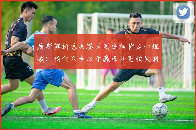 唐斯解析总决赛马刺逆转背后心理战：我们只专注于赢而非害怕失利
