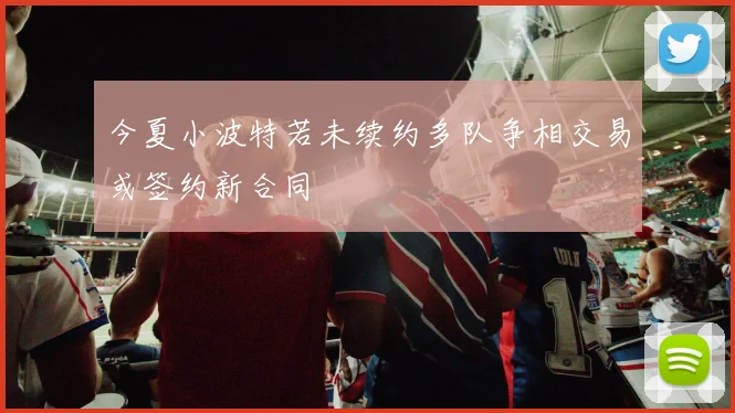 今夏小波特若未续约多队争相交易或签约新合同