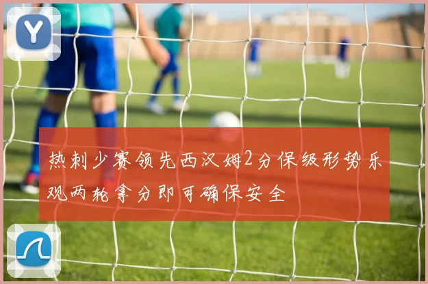 热刺少赛领先西汉姆2分保级形势乐观两轮拿分即可确保安全