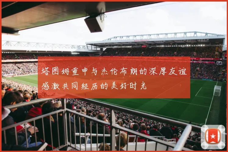 塔图姆重申与杰伦布朗的深厚友谊感激共同经历的美好时光