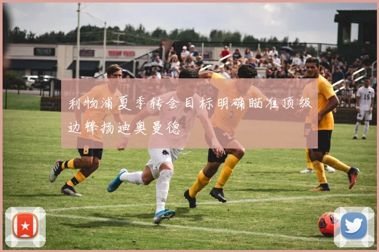 利物浦夏季转会目标明确瞄准顶级边锋扬迪奥曼德
