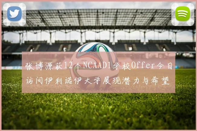 张博源获12个NCAAD1学校Offer今日访问伊利诺伊大学展现潜力与希望