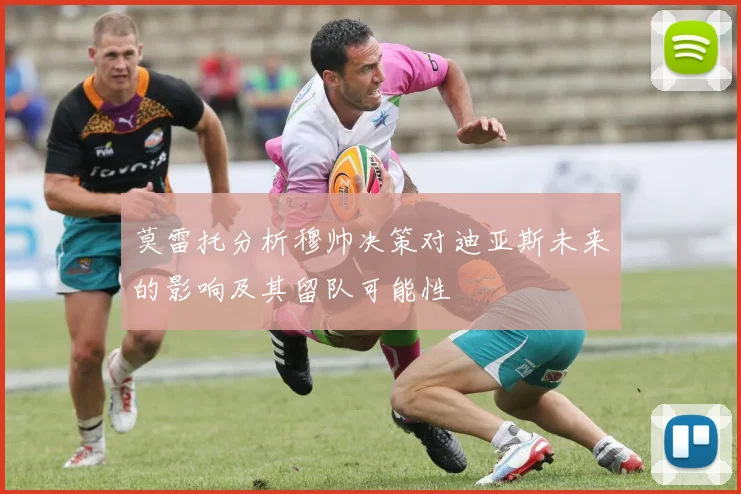莫雷托分析穆帅决策对迪亚斯未来的影响及其留队可能性
