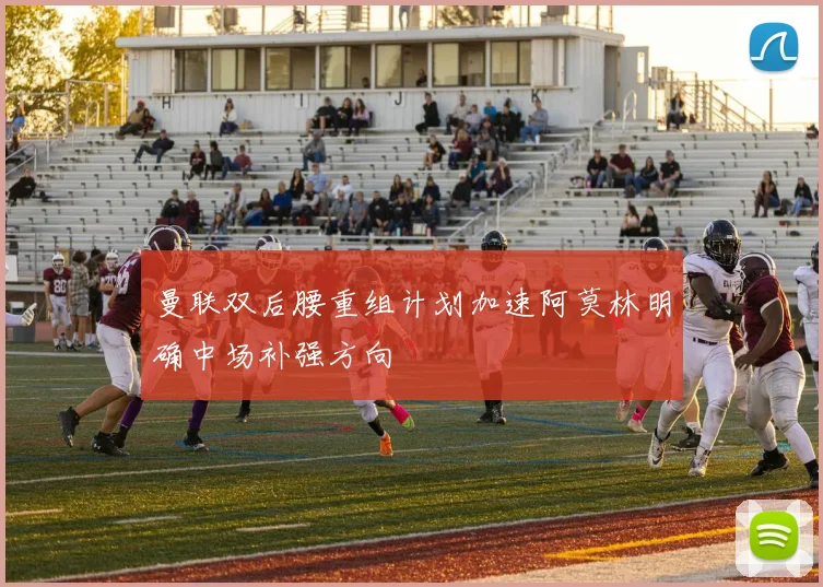 曼联双后腰重组计划加速阿莫林明确中场补强方向