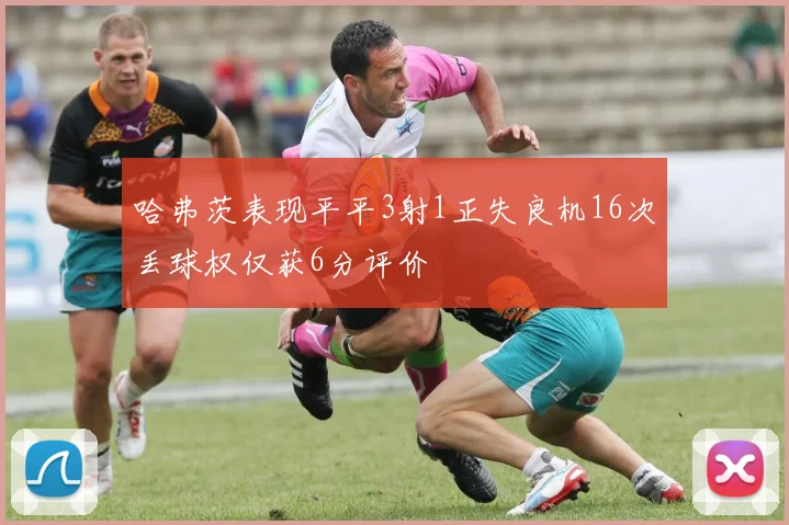 哈弗茨表现平平3射1正失良机16次丢球权仅获6分评价