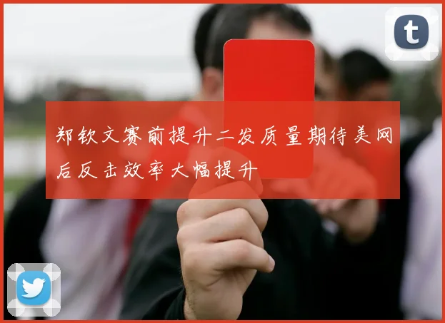 郑钦文赛前提升二发质量期待美网后反击效率大幅提升