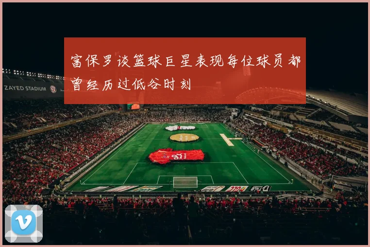 富保罗谈篮球巨星表现每位球员都曾经历过低谷时刻