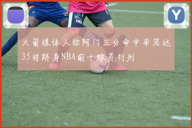 火箭媒体人称阿门三分命中率若达35将跻身NBA前十球员行列