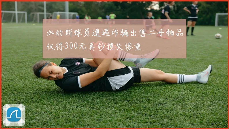 加的斯球员遭遇诈骗出售二手物品仅得300元真钞损失惨重