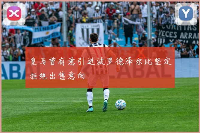 皇马曾有意引进波罗德泽尔比坚定拒绝出售意向