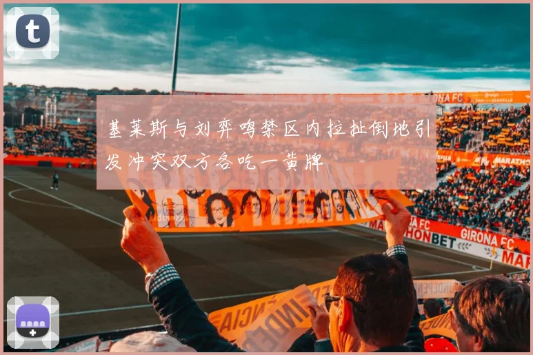 基莱斯与刘弈鸣禁区内拉扯倒地引发冲突双方各吃一黄牌