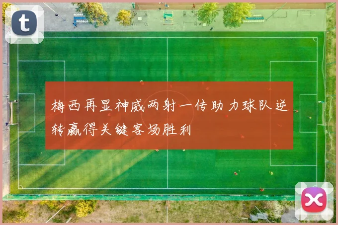 梅西再显神威两射一传助力球队逆转赢得关键客场胜利