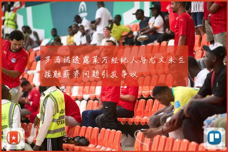 罗马诺透露莱万经纪人与尤文米兰接触薪资问题引发争议