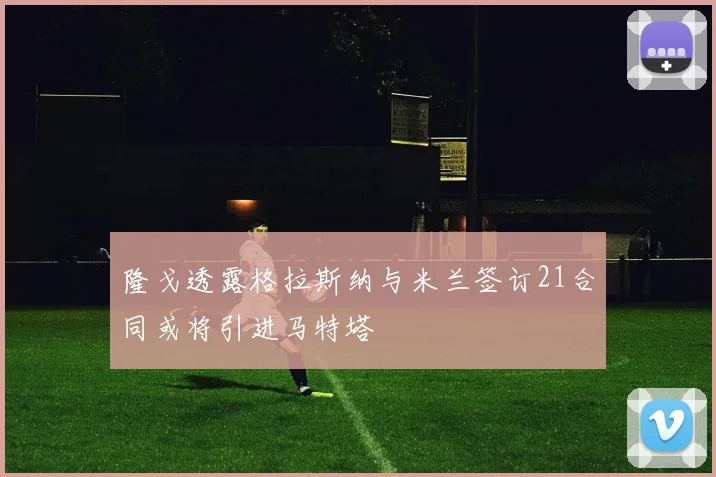 隆戈透露格拉斯纳与米兰签订21合同或将引进马特塔