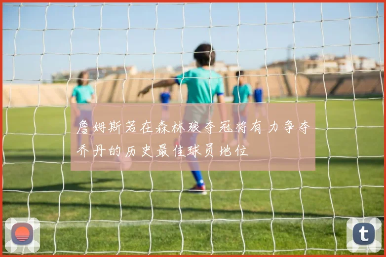 詹姆斯若在森林狼夺冠将有力争夺乔丹的历史最佳球员地位