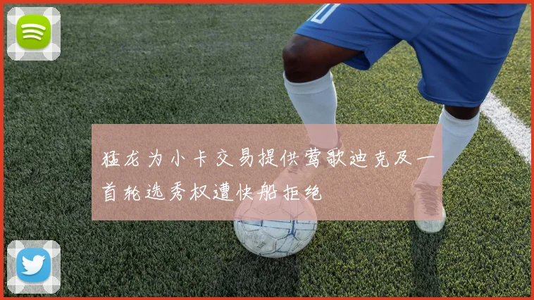 猛龙为小卡交易提供莺歌迪克及一首轮选秀权遭快船拒绝