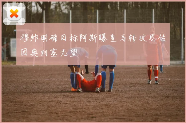 穆帅明确目标阿斯曝皇马转攻恩佐因奥利塞无望