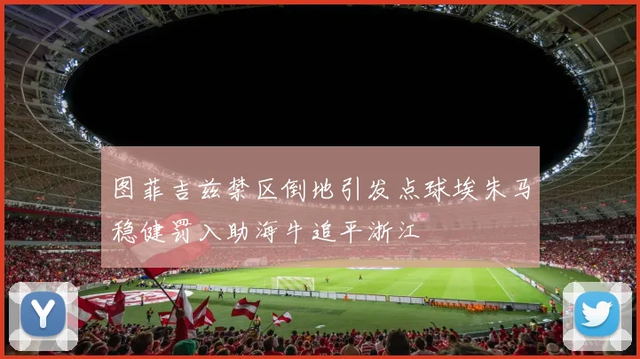 图菲吉兹禁区倒地引发点球埃朱马稳健罚入助海牛追平浙江
