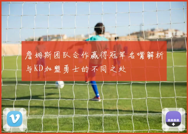 詹姆斯团队合作赢得冠军名嘴解析与KD加盟勇士的不同之处