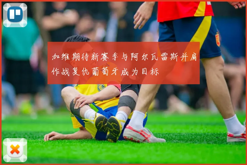 加维期待新赛季与阿尔瓦雷斯并肩作战复仇葡萄牙成为目标