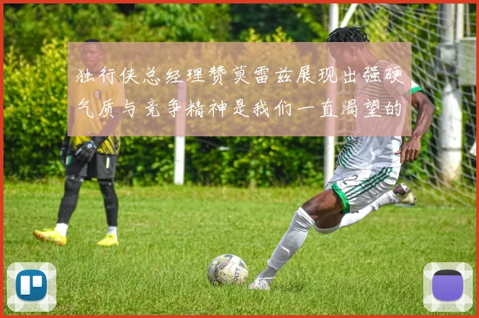 独行侠总经理赞莫雷兹展现出强硬气质与竞争精神是我们一直渴望的特质