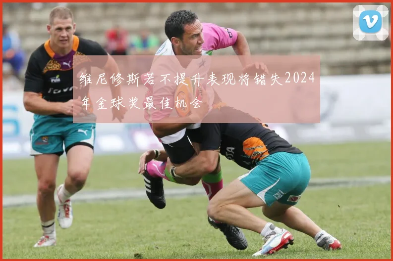 维尼修斯若不提升表现将错失2024年金球奖最佳机会