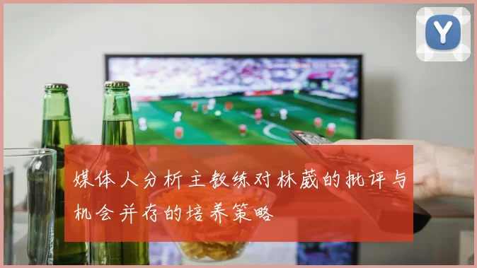 媒体人分析主教练对林葳的批评与机会并存的培养策略